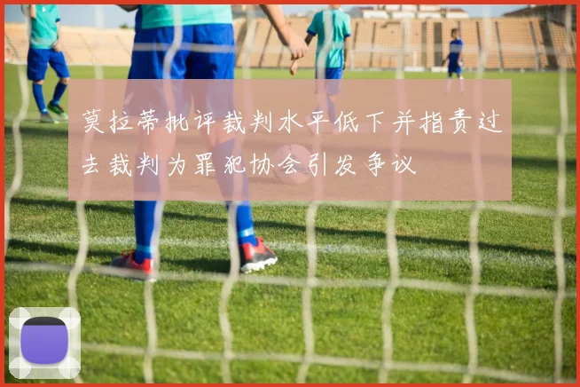 莫拉蒂批评裁判水平低下并指责过去裁判为罪犯协会引发争议