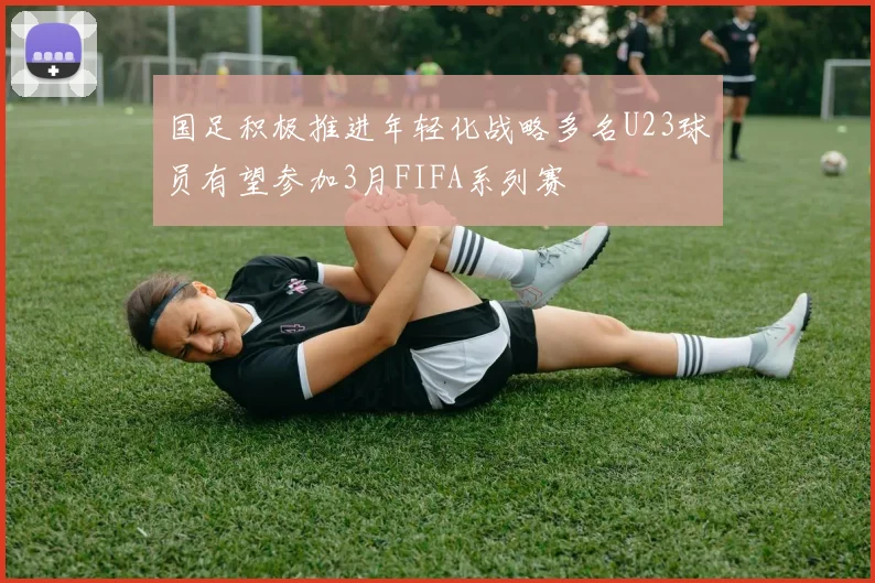 国足积极推进年轻化战略多名U23球员有望参加3月FIFA系列赛