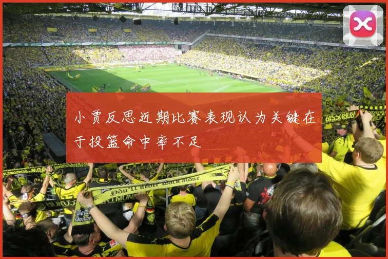 小贾反思近期比赛表现认为关键在于投篮命中率不足