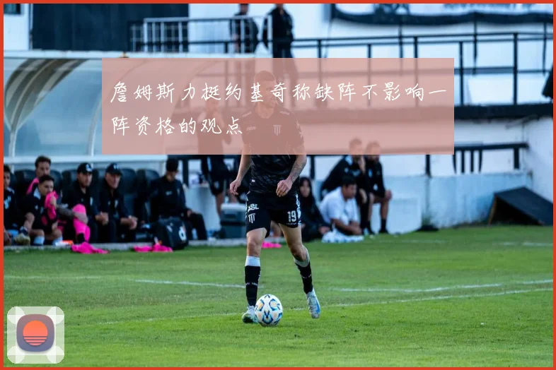 詹姆斯力挺约基奇称缺阵不影响一阵资格的观点