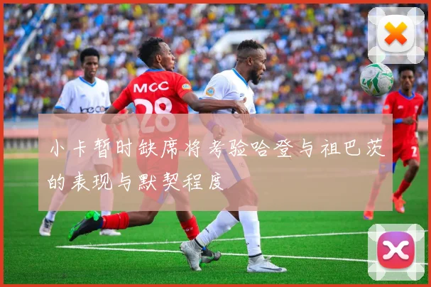 小卡暂时缺席将考验哈登与祖巴茨的表现与默契程度