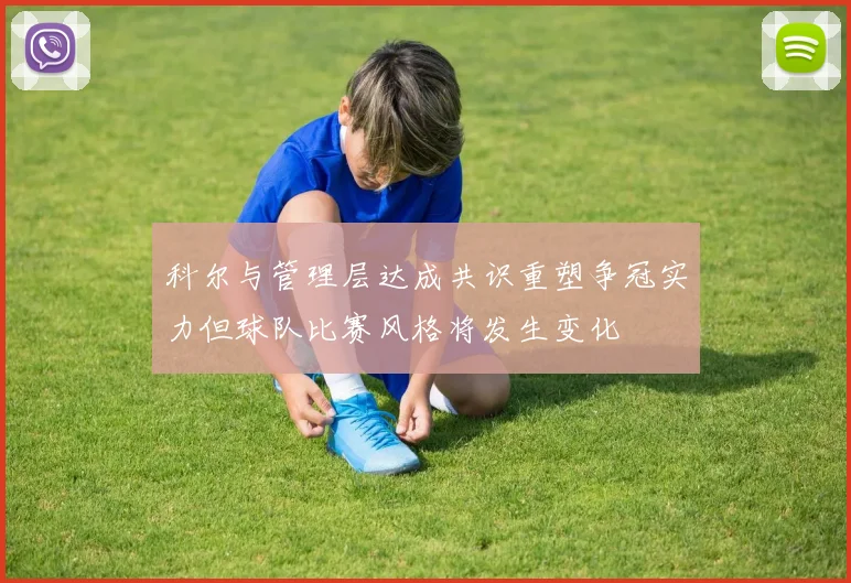 科尔与管理层达成共识重塑争冠实力但球队比赛风格将发生变化