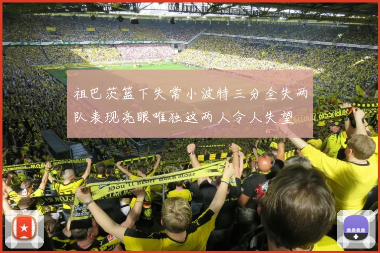 祖巴茨篮下失常小波特三分全失两队表现亮眼唯独这两人令人失望