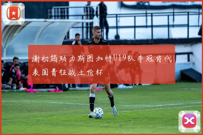 谢初筠助力斯图加特U19队夺冠将代表国青征战土伦杯