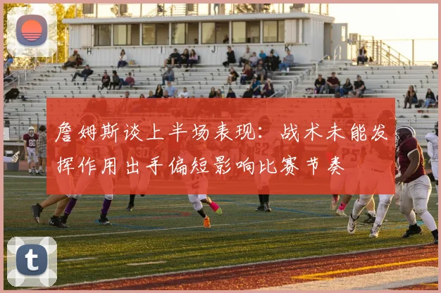 詹姆斯谈上半场表现：战术未能发挥作用出手偏短影响比赛节奏