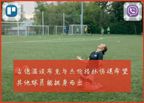 古德温谈布克与杰伦格林伤退希望其他球员能挺身而出
