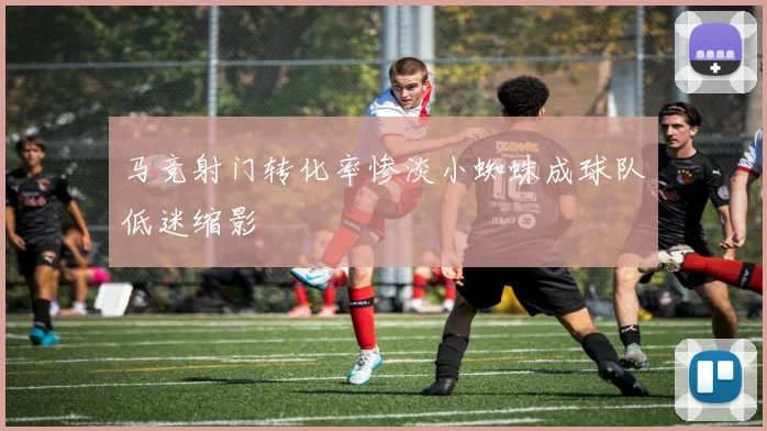 马竞射门转化率惨淡小蜘蛛成球队低迷缩影