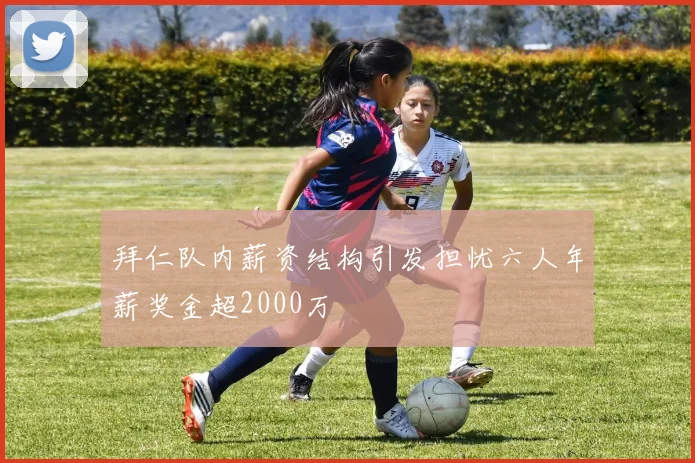 拜仁队内薪资结构引发担忧六人年薪奖金超2000万