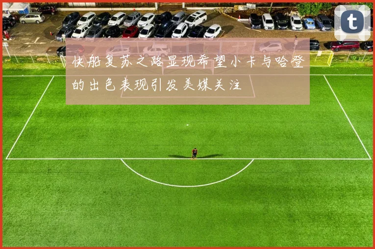 快船复苏之路显现希望小卡与哈登的出色表现引发美媒关注